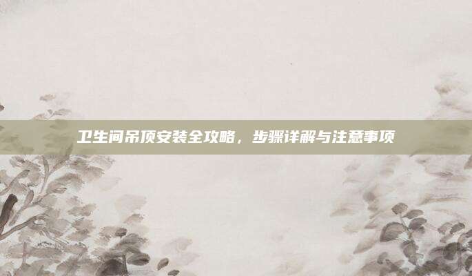 卫生间吊顶安装全攻略，步骤详解与注意事项