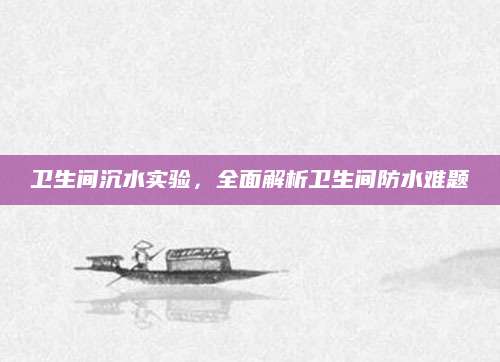 卫生间沉水实验，全面解析卫生间防水难题