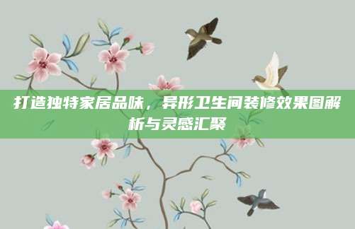 打造独特家居品味，异形卫生间装修效果图解析与灵感汇聚