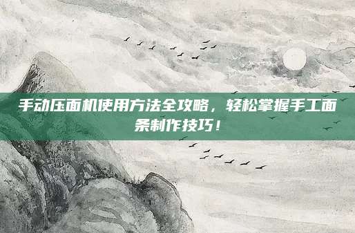 手动压面机使用方法全攻略，轻松掌握手工面条制作技巧！