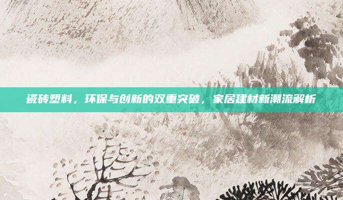 瓷砖塑料，环保与创新的双重突破，家居建材新潮流解析