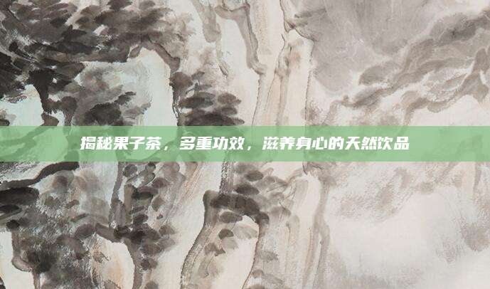 揭秘果子茶，多重功效，滋养身心的天然饮品
