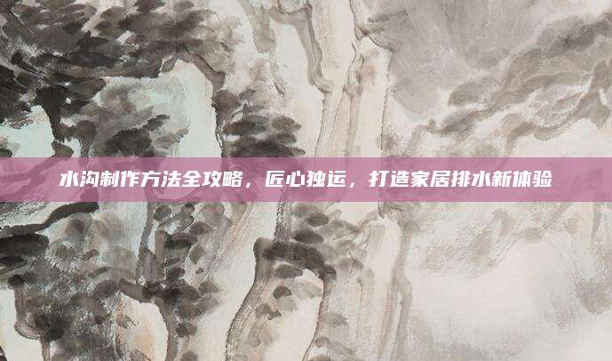 水沟制作方法全攻略，匠心独运，打造家居排水新体验