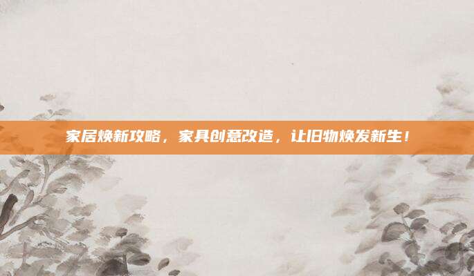 家居焕新攻略，家具创意改造，让旧物焕发新生！