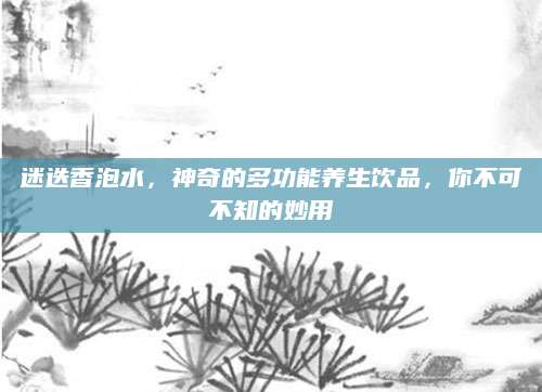 迷迭香泡水，神奇的多功能养生饮品，你不可不知的妙用