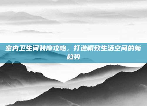 室内卫生间装修攻略，打造精致生活空间的新趋势
