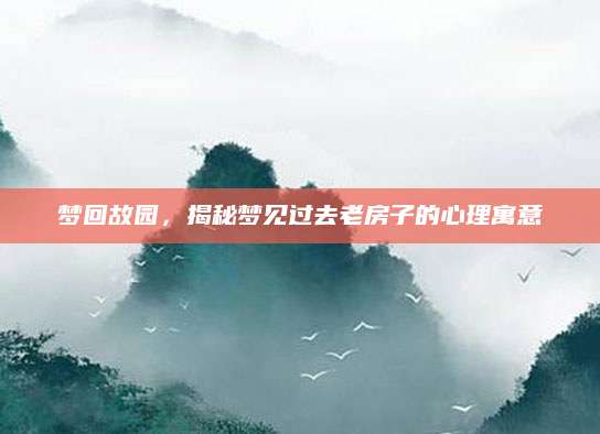 梦回故园，揭秘梦见过去老房子的心理寓意