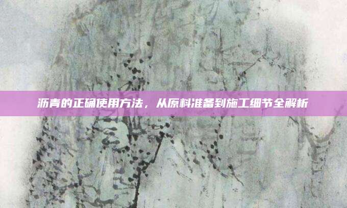 沥青的正确使用方法，从原料准备到施工细节全解析