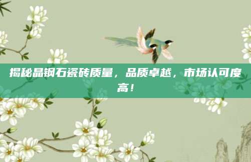 揭秘晶钢石瓷砖质量，品质卓越，市场认可度高！