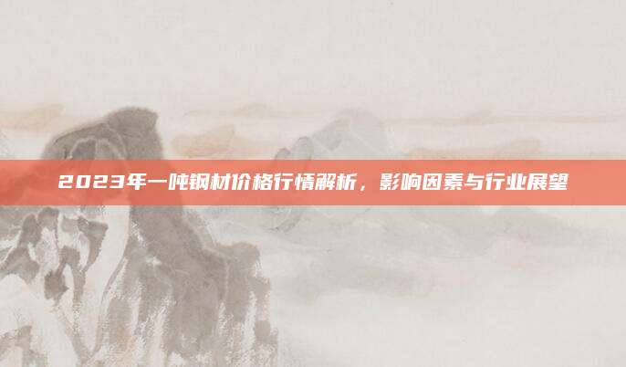 2023年一吨钢材价格行情解析，影响因素与行业展望