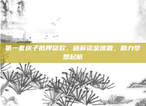 第一套房子抵押贷款，破解资金难题，助力梦想起航