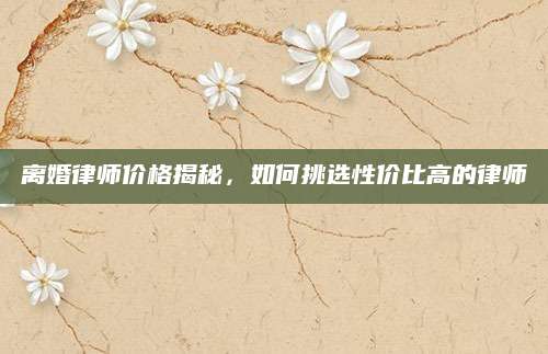 离婚律师价格揭秘，如何挑选性价比高的律师