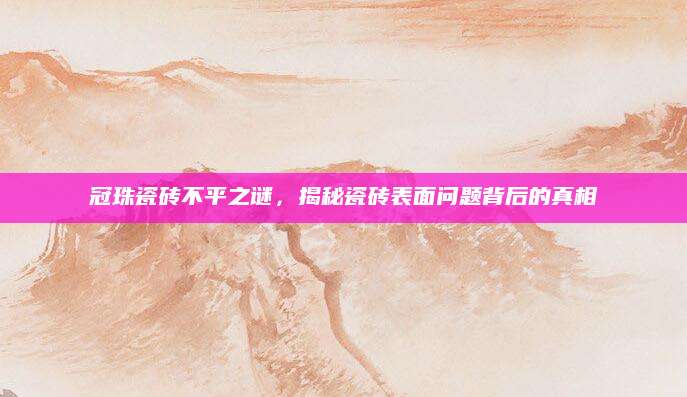 冠珠瓷砖不平之谜，揭秘瓷砖表面问题背后的真相