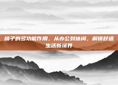 椅子的多功能作用，从办公到休闲，解锁舒适生活新境界