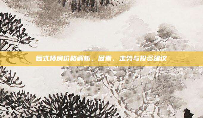 复式楼房价格解析，因素、走势与投资建议
