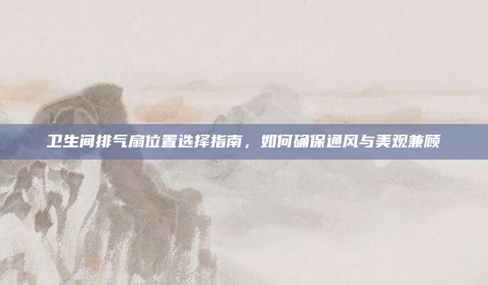 卫生间排气扇位置选择指南，如何确保通风与美观兼顾
