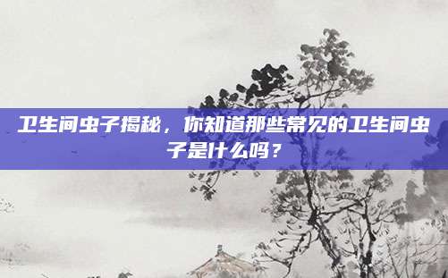卫生间虫子揭秘，你知道那些常见的卫生间虫子是什么吗？