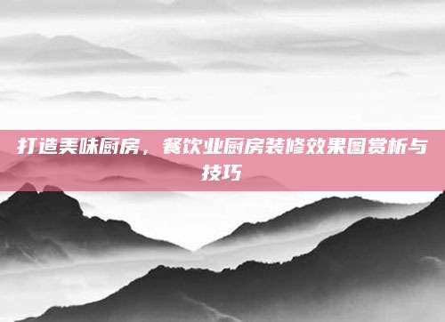 打造美味厨房，餐饮业厨房装修效果图赏析与技巧