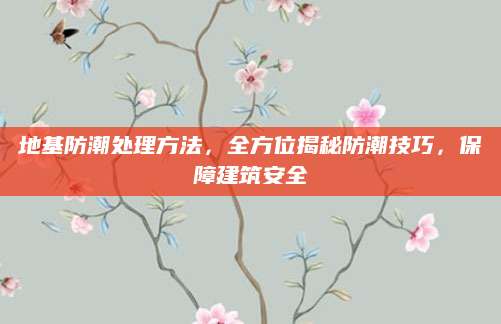 地基防潮处理方法，全方位揭秘防潮技巧，保障建筑安全