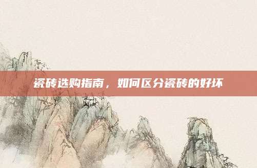 瓷砖选购指南，如何区分瓷砖的好坏