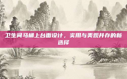 卫生间马桶上台面设计，实用与美观并存的新选择