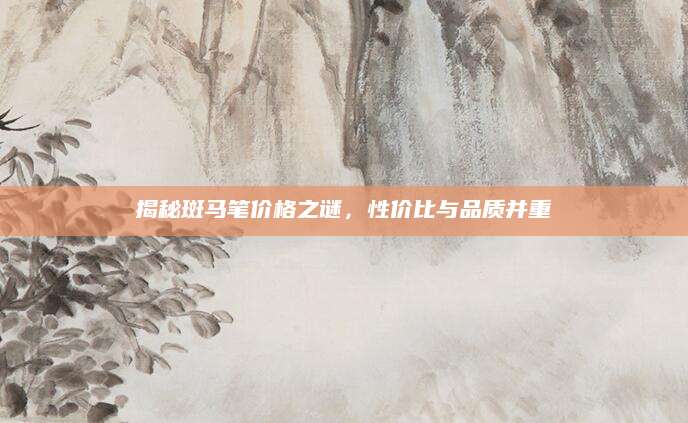 揭秘斑马笔价格之谜，性价比与品质并重