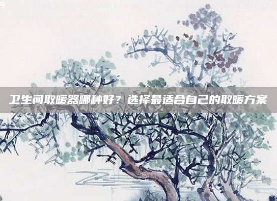 卫生间取暖器哪种好？选择最适合自己的取暖方案