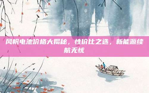 风帆电池价格大揭秘，性价比之选，新能源续航无忧