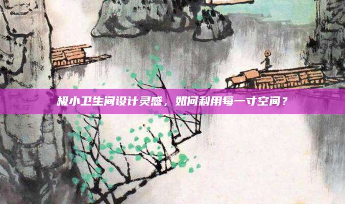 极小卫生间设计灵感，如何利用每一寸空间？