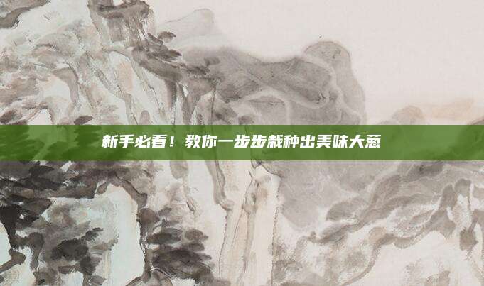 新手必看！教你一步步栽种出美味大葱