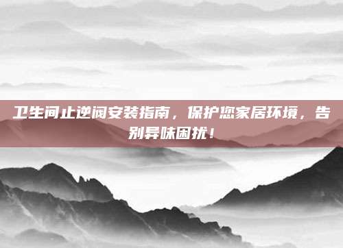 卫生间止逆阀安装指南，保护您家居环境，告别异味困扰！