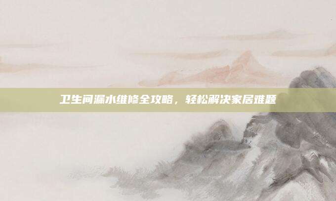 卫生间漏水维修全攻略，轻松解决家居难题
