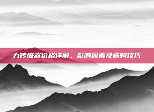 力传感器价格详解，影响因素及选购技巧