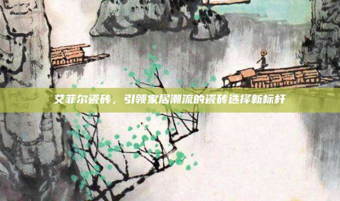 艾菲尔瓷砖，引领家居潮流的瓷砖选择新标杆