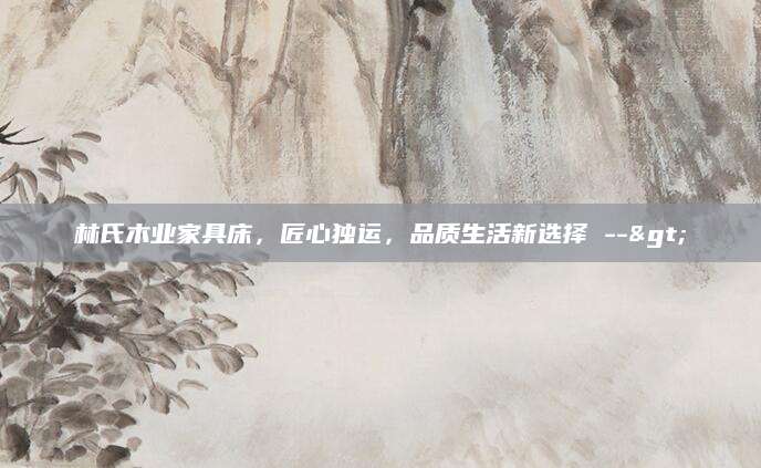 林氏木业家具床，匠心独运，品质生活新选择 -->