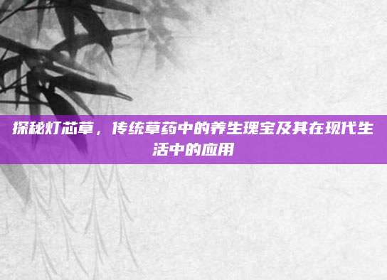 探秘灯芯草，传统草药中的养生瑰宝及其在现代生活中的应用