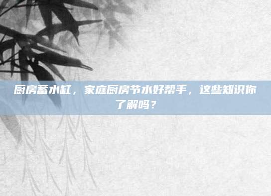 厨房蓄水缸，家庭厨房节水好帮手，这些知识你了解吗？