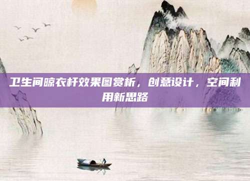 卫生间晾衣杆效果图赏析，创意设计，空间利用新思路