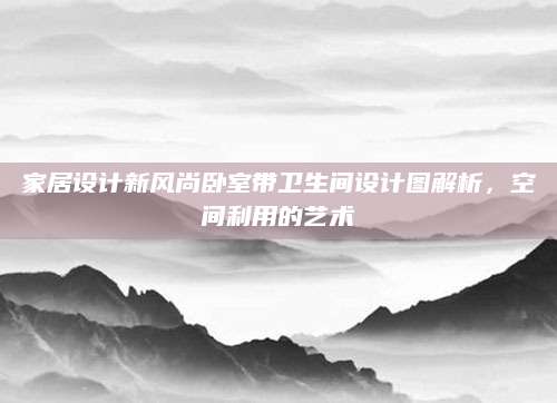 家居设计新风尚卧室带卫生间设计图解析，空间利用的艺术