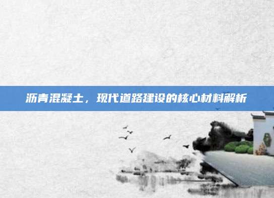 沥青混凝土，现代道路建设的核心材料解析
