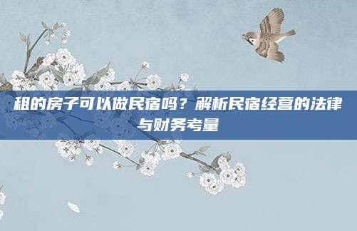 租的房子可以做民宿吗？解析民宿经营的法律与财务考量