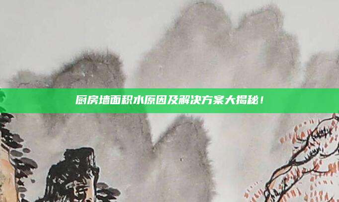 厨房墙面积水原因及解决方案大揭秘！