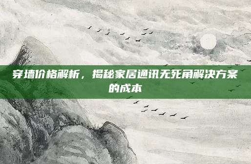 穿墙价格解析，揭秘家居通讯无死角解决方案的成本