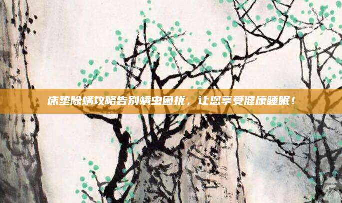 床垫除螨攻略告别螨虫困扰，让您享受健康睡眠！
