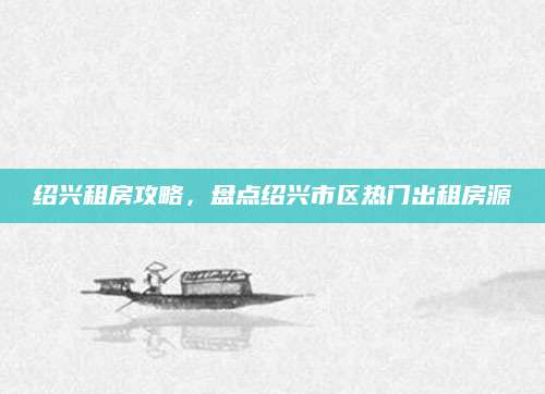 绍兴租房攻略，盘点绍兴市区热门出租房源