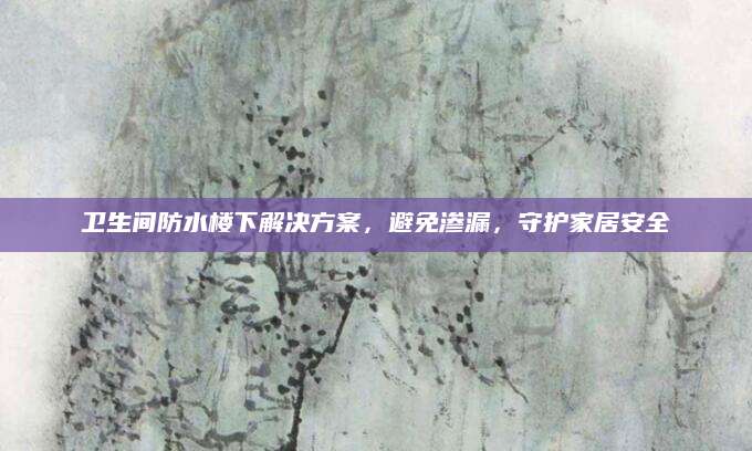 卫生间防水楼下解决方案，避免渗漏，守护家居安全