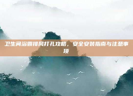 卫生间浴霸排风打孔攻略，安全安装指南与注意事项