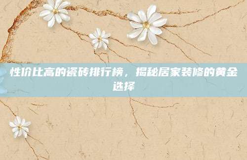 性价比高的瓷砖排行榜，揭秘居家装修的黄金选择