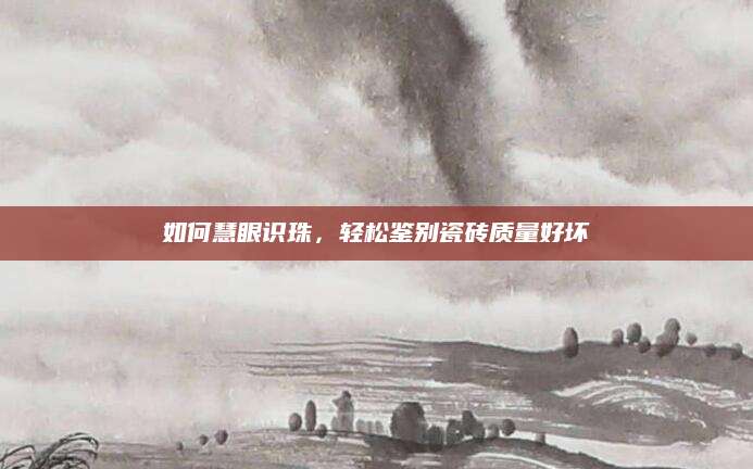如何慧眼识珠，轻松鉴别瓷砖质量好坏