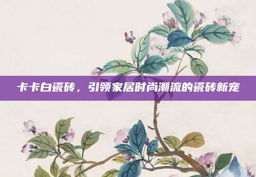 卡卡白瓷砖，引领家居时尚潮流的瓷砖新宠